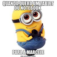 QUANDO QUERO UM TABLET OU NOTEBOOK PARA A MARCELE