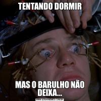 TENTANDO DORMIRMAS O BARULHO NÃO DEIXA...