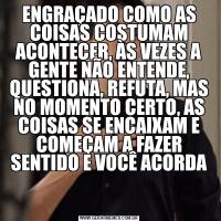 ENGRAÇADO COMO AS COISAS COSTUMAM ACONTECER, ÀS VEZES A GENTE NÃO ENTENDE, QUESTIONA, REFUTA, MAS NO MOMENTO CERTO, AS COISAS SE ENCAIXAM E COMEÇAM A FAZER SENTIDO E VOCÊ ACORDA