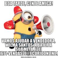 BOA TARDE, GENTE AMIGA!VAMOS AJUDAR A VENDEDORA, WILMA SANTOS, A BATER A SUA META. (21) 99327-1671-VENDAS21@ECORIOONLINE.COM.BR