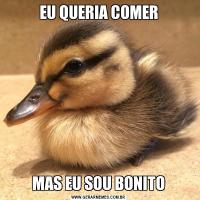 EU QUERIA COMERMAS EU SOU BONITO