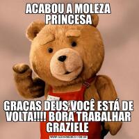 ACABOU A MOLEZA PRINCESAGRAÇAS DEUS VOCÊ ESTÁ DE VOLTA!!!! BORA TRABALHAR GRAZIELE 