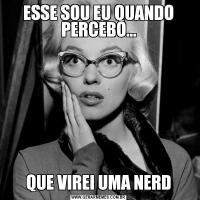 ESSE SOU EU QUANDO PERCEBO...QUE VIREI UMA NERD