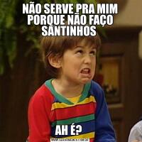 NÃO SERVE PRA MIM PORQUE NÃO FAÇO SANTINHOS AH É? 