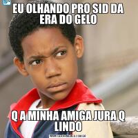 EU OLHANDO PRO SID DA ERA DO GELOQ A MINHA AMIGA JURA Q LINDO