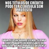 NOS TÍTULOS DE CRÉDITO PODE TER CLÁUSULA SEM PROTESTODADA PELO SACADOR, ESTENDE-SE PARA TODOS. DADA PELO ENDOSSANTE OU AVALISTA, APENAS PARA ELES DISPENSA