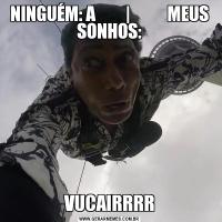 NINGUÉM: A         |           MEUS SONHOS:VUCAIRRRR