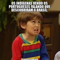 OS INDÍGENAS VENDO OS PORTUGUESES FALANDO QUE DESCOBRIRAM O BRASIL: