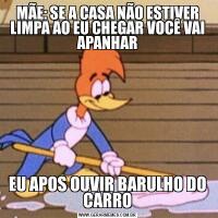 MÃE: SE A CASA NÃO ESTIVER LIMPA AO EU CHEGAR VOCÊ VAI APANHAREU APOS OUVIR BARULHO DO CARRO