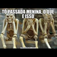 TÔ PASSADA MENINA, O QUE É ISSO
