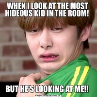 WHEN I LOOK AT THE MOST HIDEOUS KID IN THE ROOM! BUT HE'S LOOKING AT ME!! 