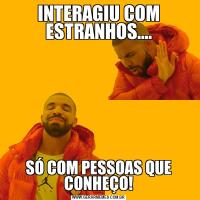 INTERAGIU COM ESTRANHOS....SÓ COM PESSOAS QUE CONHEÇO!