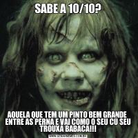 SABE A 10/10?AQUELA QUE TEM UM PINTO BEM GRANDE  ENTRE AS PERNA E VAI COMO O SEU CÚ SEU TROUXA BABACA!!!