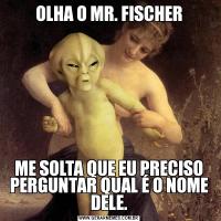 OLHA O MR. FISCHERME SOLTA QUE EU PRECISO PERGUNTAR QUAL É O NOME DELE.