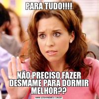 PARA TUDO!!!!NÃO PRECISO FAZER DESMAME PARA DORMIR MELHOR??