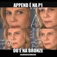 APPEND É NA P1OU É NA BRONZE