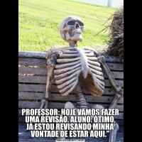 PROFESSOR: HOJE VAMOS FAZER UMA REVISÃO. ALUNO: ÓTIMO, JÁ ESTOU REVISANDO MINHA VONTADE DE ESTAR AQUI."