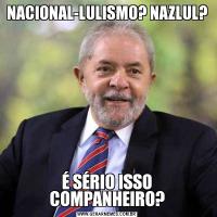 NACIONAL-LULISMO? NAZLUL?É SÉRIO ISSO COMPANHEIRO?