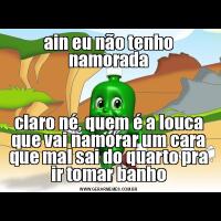 ain eu não tenho namoradaclaro né, quem é a louca que vai namorar um cara que mal sai do quarto pra ir tomar banho