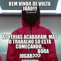 BEM VINDO DE VOLTA 
JOÃO!!!AS FÉRIAS ACABARAM, MAS O TRABALHO SÓ ESTÁ COMEÇANDO...
                             BORA JOGAR???