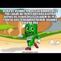 DEIXA OS VIZINHO POR OS CACHORROS DELE PRA CAGAR NA FRENTE DA SUA CASA PRA DEPOIS OS FILHOS DELES SUJAREM OS PÉS TUDO DE BOSTA QUANDO TIVEREM JOGANDO BOLA NA RUA

