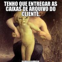 TENHO QUE ENTREGAR AS CAIXAS DE ARQUIVO DO CLIENTE.