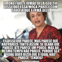O RONEI, QUE É IRMÃO DELA, SEU TIO DISSE QUE ESSA MOÇA PARECE COM SUA TIA QUE É IRMÃ DELEEU DISSE QUE PARECE, MAS PARECE QUE NÃO PARECE TANTO ASSIM, SE OLHAR QUE PARECE, ATÉ PARECE UM POUCO, MAS AO MESMO TEMPO NÃO PARECE, PORQUE SE É IGUAL QUER DIZER QUE O IGUAL NÃO PARECE. TENDEU?