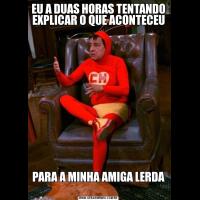 EU A DUAS HORAS TENTANDO EXPLICAR O QUE ACONTECEU PARA A MINHA AMIGA LERDA 