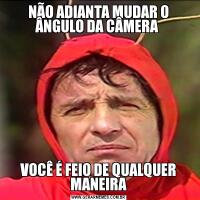 NÃO ADIANTA MUDAR O ÂNGULO DA CÂMERA VOCÊ É FEIO DE QUALQUER MANEIRA
