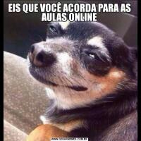 EIS QUE VOCÊ ACORDA PARA AS AULAS ONLINE