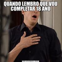 QUANDO LEMBRO QUE VOU COMPLETAR 18 ANO