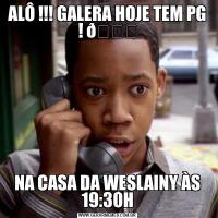 ALÔ !!! GALERA HOJE TEM PG ! NA CASA DA WESLAINY ÀS 19:30H