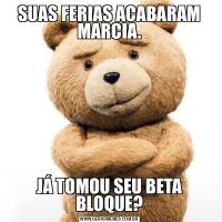 SUAS FERIAS ACABARAM MARCIA.JÁ TOMOU SEU BETA BLOQUE?