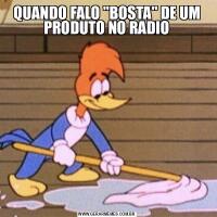 QUANDO FALO &QUOT;BOSTA&QUOT; DE UM PRODUTO NO RADIO