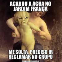 ACABOU A ÁGUA NO JARDIM FRANÇAME SOLTA, PRECISO IR RECLAMAR NO GRUPO