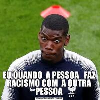 EU QUANDO  A PESSOA   FAZ  RACISMO COM  A OUTRA  PESSOA