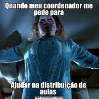 Quando meu coordenador me pede paraAjudar na distribuição de aulas 