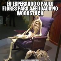 EU ESPERANDO O PAULO FLORES PARA A FEIJOADA NO WOODSTOCK