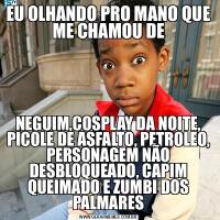EU OLHANDO PRO MANO QUE ME CHAMOU DENEGUIM,COSPLAY DA NOITE, PICOLE DE ASFALTO, PETROLEO, PERSONAGEM NÃO DESBLOQUEADO, CAPIM QUEIMADO E ZUMBI DOS PALMARES