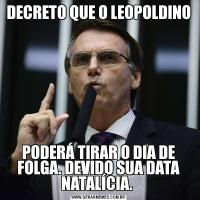DECRETO QUE O LEOPOLDINO PODERÁ TIRAR O DIA DE FOLGA. DEVIDO SUA DATA NATALÍCIA. 