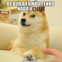 DE BOBA EU NÃO TENHO NADA 