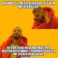 QUANDO EU  NEGO ALGO QUE ALGUEM ME OFERECEU.EU POR FORA NEGANDO MAS POR DENTRO ACEITANDO E PEDINDO PARA ELA ME OFERECER DE NOVO.