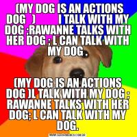   (MY DOG IS AN ACTIONS DOG   )           I TALK WITH MY DOG ;RAWANNE TALKS WITH HER DOG ; L CAN TALK WITH MY DOG .(MY DOG IS AN ACTIONS DOG )L TALK WITH MY DOG ; RAWANNE TALKS WITH HER DOG; L CAN TALK WITH MY DOG.