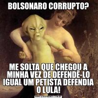 BOLSONARO CORRUPTO?ME SOLTA QUE CHEGOU A MINHA VEZ DE DEFENDÊ-LO IGUAL UM PETISTA DEFENDIA O LULA!