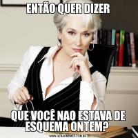 ENTÃO QUER DIZERQUE VOCÊ NAO ESTAVA DE ESQUEMA ONTEM? 
