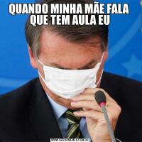 QUANDO MINHA MÃE FALA  QUE TEM AULA EU