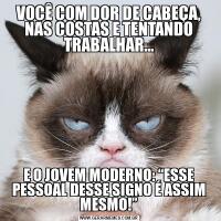VOCÊ COM DOR DE CABEÇA, NAS COSTAS E TENTANDO TRABALHAR…E O JOVEM MODERNO: “ESSE PESSOAL DESSE SIGNO É ASSIM MESMO!”