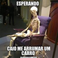 ESPERANDO  CAIO ME ARRUMAR UM CARRO 