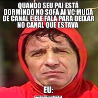 QUANDO SEU PAI ESTÁ DORMINDO NO SOFÁ AI VC MUDA DE CANAL E ELE FALA PARA DEIXAR NO CANAL QUE ESTAVA EU:
