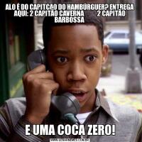 ALO É DO CAPITÇAO DO HAMBÚRGUER? ENTREGA AQUI: 2 CAPITÃO CAVERNA           2 CAPITÃO BARBOSSA E UMA COCA ZERO!